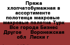 Пряжа хлопчатобумажная в ассортименте, полотенца махровые, махровые полотна Турк - Все города Бизнес » Другое   . Воронежская обл.,Лиски г.